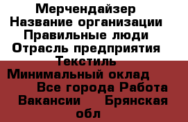 Мерчендайзер › Название организации ­ Правильные люди › Отрасль предприятия ­ Текстиль › Минимальный оклад ­ 24 000 - Все города Работа » Вакансии   . Брянская обл.